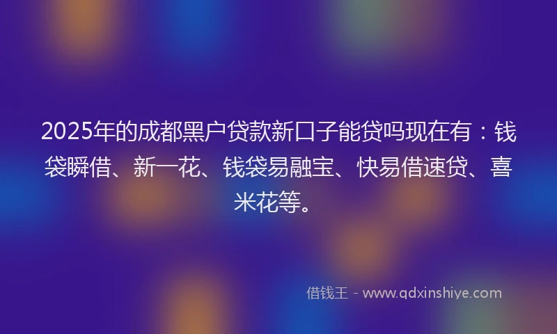 2025年的成都黑户贷款新口子能贷吗现在有：钱袋瞬借、新一花、钱袋易融宝、快易借速贷、喜米花等。