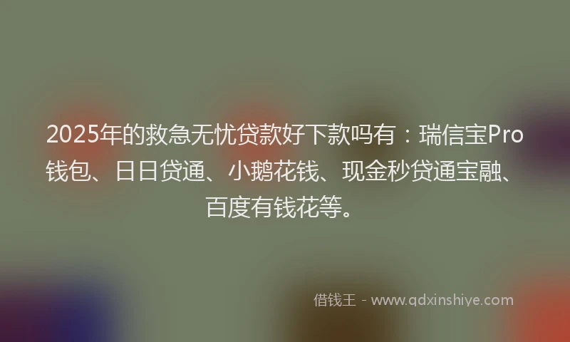 2025年的救急无忧贷款好下款吗有：瑞信宝Pro钱包、日日贷通、小鹅花钱、现金秒贷通宝融、百度有钱花等。