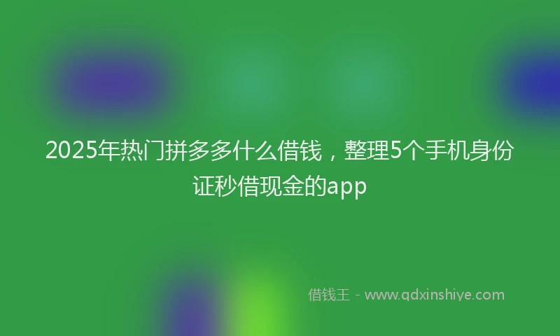 2025年热门拼多多什么借钱，整理5个手机身份证秒借现金的app
