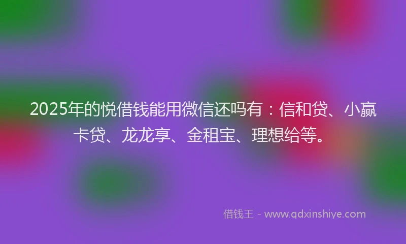 2025年的悦借钱能用微信还吗有：信和贷、小赢卡贷、龙龙享、金租宝、理想给等。