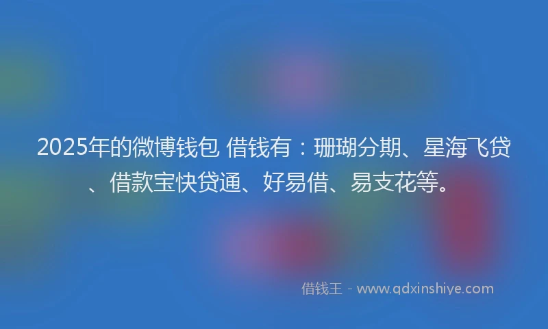 2025年的微博钱包 借钱有：珊瑚分期、星海飞贷、借款宝快贷通、好易借、易支花等。