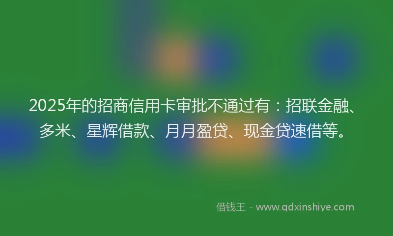 2025年的招商信用卡审批不通过有：招联金融、多米、星辉借款、月月盈贷、现金贷速借等。