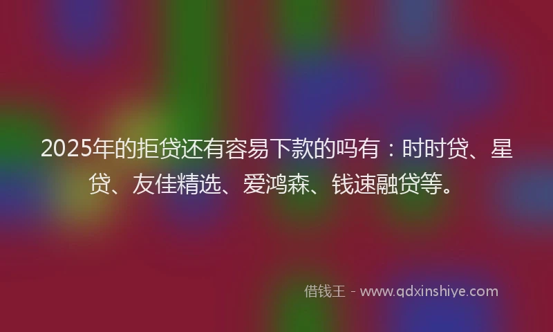 2025年的拒贷还有容易下款的吗有：时时贷、星贷、友佳精选、爱鸿森、钱速融贷等。