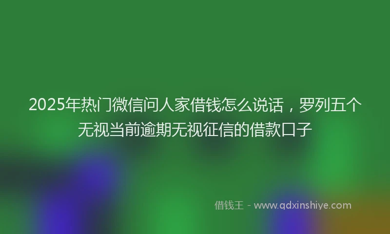 2025年热门微信问人家借钱怎么说话，罗列五个无视当前逾期无视征信的借款口子