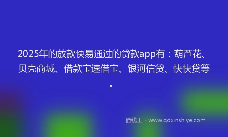 2025年的放款快易通过的贷款app有：葫芦花、贝壳商城、借款宝速借宝、银河信贷、快快贷等。