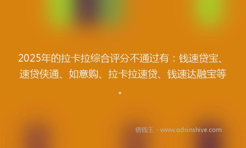 2025年的拉卡拉综合评分不通过有：钱速贷宝、速贷侠通、如意购、拉卡拉速贷、钱速达融宝等。