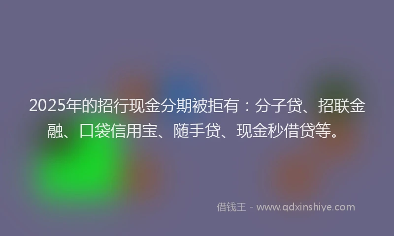 2025年的招行现金分期被拒有：分子贷、招联金融、口袋信用宝、随手贷、现金秒借贷等。