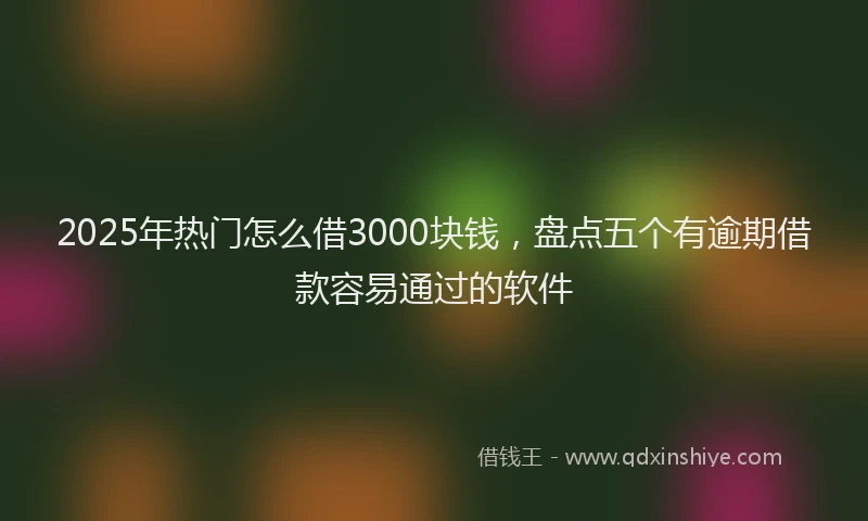 2025年热门怎么借3000块钱，盘点五个有逾期借款容易通过的软件