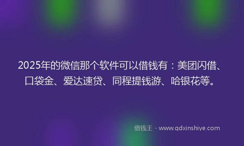 2025年的微信那个软件可以借钱有：美团闪借、口袋金、爱达速贷、同程提钱游、哈银花等。