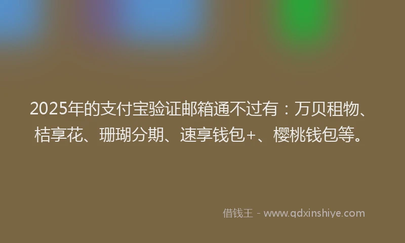 2025年的支付宝验证邮箱通不过有：万贝租物、桔享花、珊瑚分期、速享钱包+、樱桃钱包等。