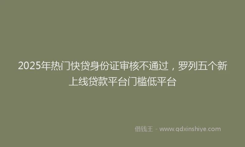 2025年热门快贷身份证审核不通过，罗列五个新上线贷款平台门槛低平台