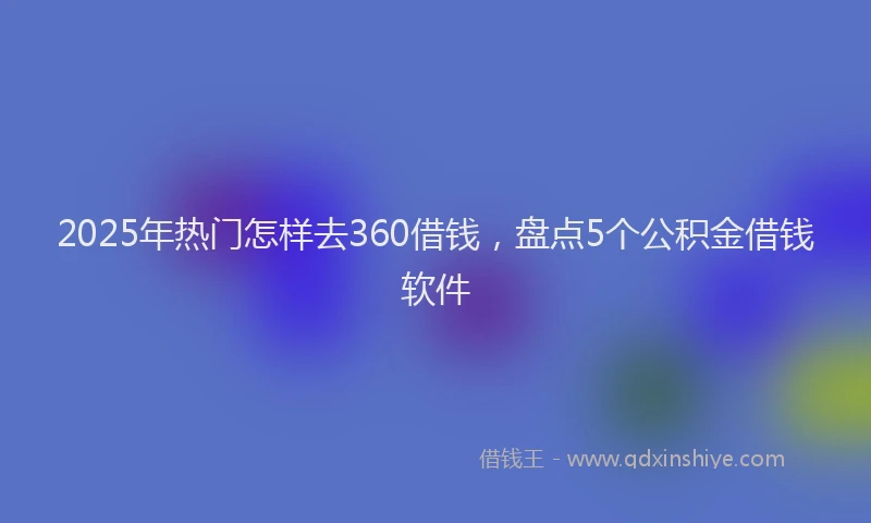 2025年热门怎样去360借钱，盘点5个公积金借钱软件