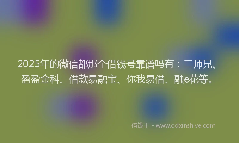2025年的微信都那个借钱号靠谱吗有：二师兄、盈盈金科、借款易融宝、你我易借、融e花等。