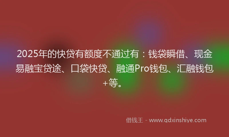 2025年的快贷有额度不通过有：钱袋瞬借、现金易融宝贷途、口袋快贷、融通Pro钱包、汇融钱包+等。