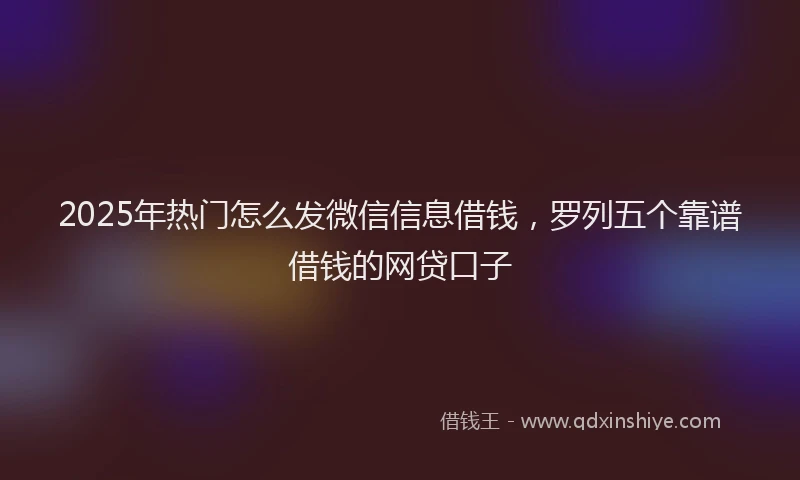 2025年热门怎么发微信信息借钱，罗列五个靠谱借钱的网贷口子