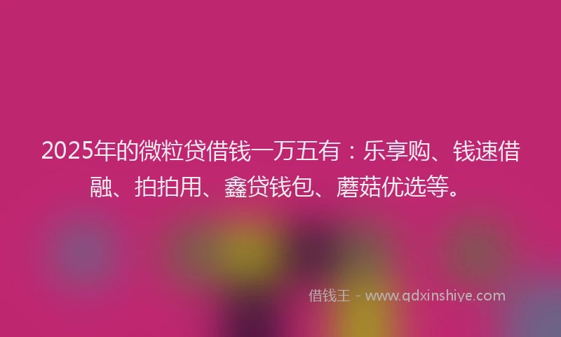 2025年的微粒贷借钱一万五有：乐享购、钱速借融、拍拍用、鑫贷钱包、蘑菇优选等。