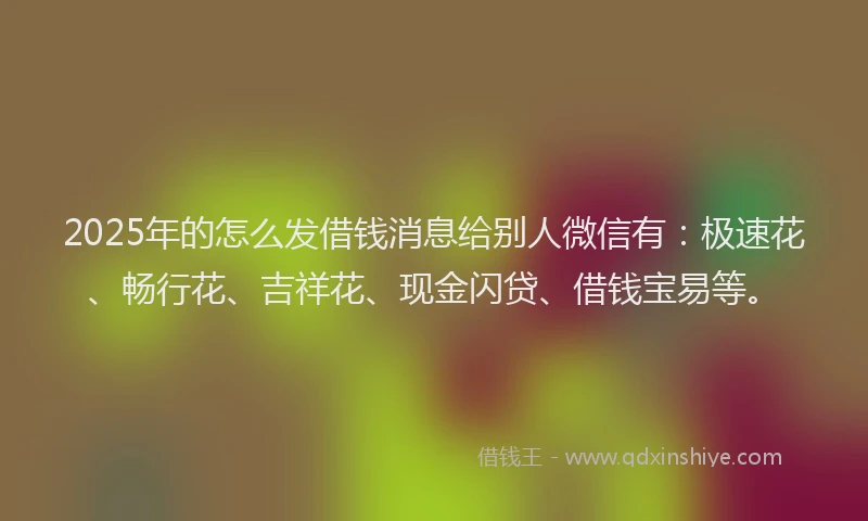 2025年的怎么发借钱消息给别人微信有：极速花、畅行花、吉祥花、现金闪贷、借钱宝易等。