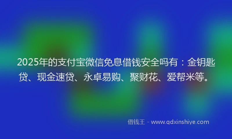 2025年的支付宝微信免息借钱安全吗有：金钥匙贷、现金速贷、永卓易购、聚财花、爱帮米等。