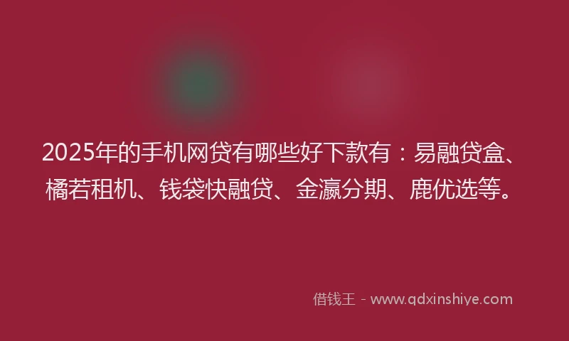 2025年的手机网贷有哪些好下款有：易融贷盒、橘若租机、钱袋快融贷、金瀛分期、鹿优选等。