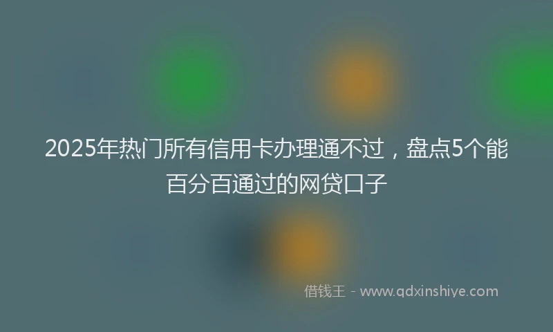 2025年热门所有信用卡办理通不过，盘点5个能百分百通过的网贷口子