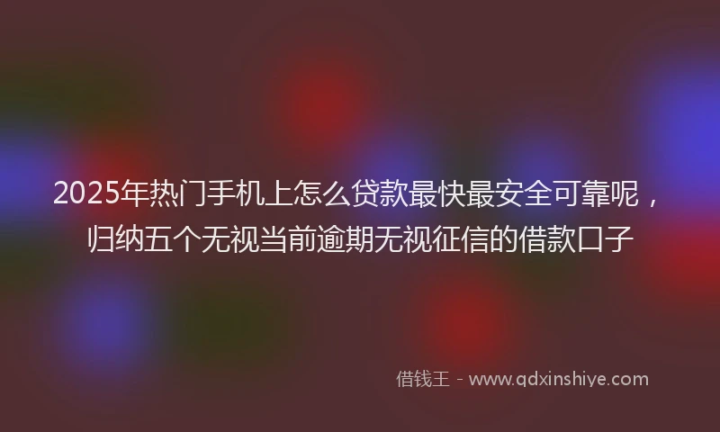 2025年热门手机上怎么贷款最快最安全可靠呢，归纳五个无视当前逾期无视征信的借款口子