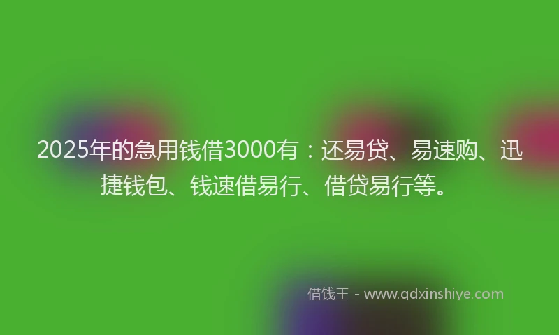 2025年的急用钱借3000有：还易贷、易速购、迅捷钱包、钱速借易行、借贷易行等。