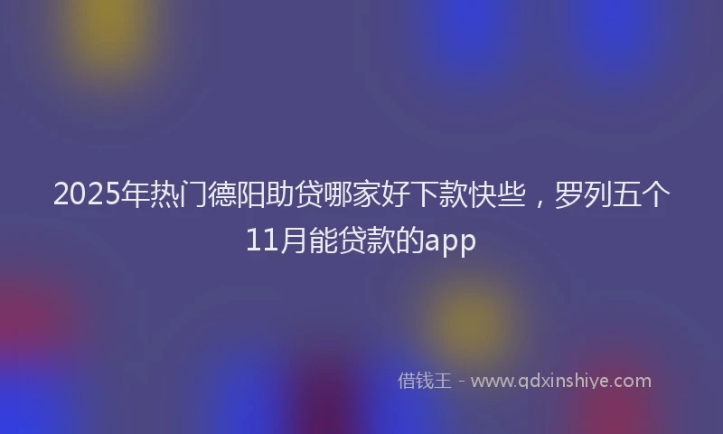 2025年热门德阳助贷哪家好下款快些，罗列五个11月能贷款的app