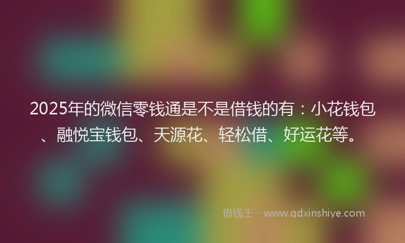 2025年的微信零钱通是不是借钱的有：小花钱包、融悦宝钱包、天源花、轻松借、好运花等。
