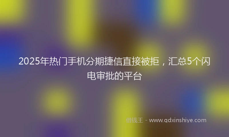 2025年热门手机分期捷信直接被拒，汇总5个闪电审批的平台