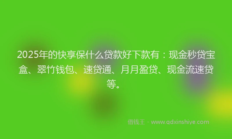 2025年的快享保什么贷款好下款有：现金秒贷宝盒、翠竹钱包、速贷通、月月盈贷、现金流速贷等。