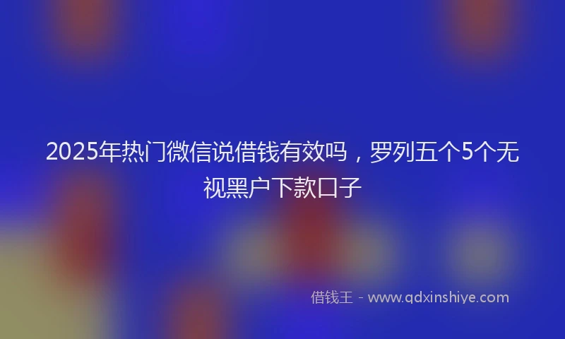 2025年热门微信说借钱有效吗，罗列五个5个无视黑户下款口子