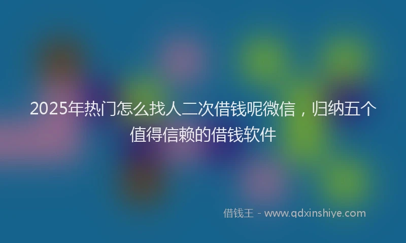 2025年热门怎么找人二次借钱呢微信，归纳五个值得信赖的借钱软件