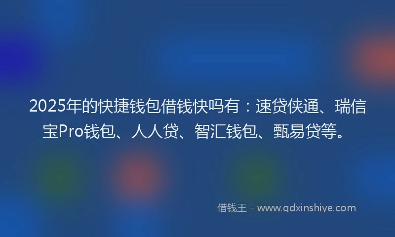 2025年的快捷钱包借钱快吗有：速贷侠通、瑞信宝Pro钱包、人人贷、智汇钱包、甄易贷等。