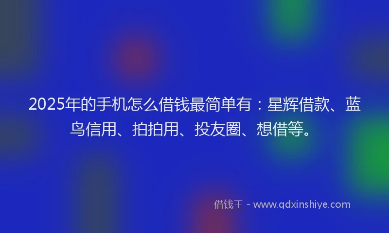 2025年的手机怎么借钱最简单有：星辉借款、蓝鸟信用、拍拍用、投友圈、想借等。