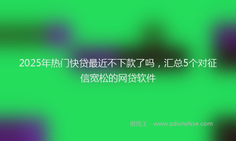 2025年热门快贷最近不下款了吗，汇总5个对征信宽松的网贷软件