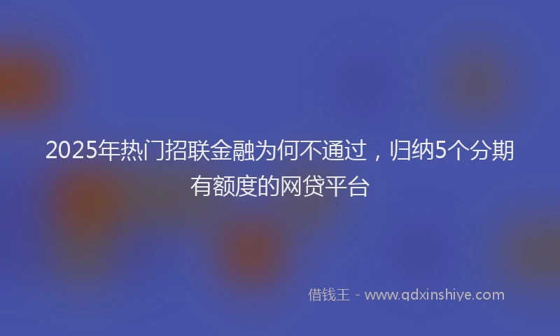2025年热门招联金融为何不通过，归纳5个分期有额度的网贷平台