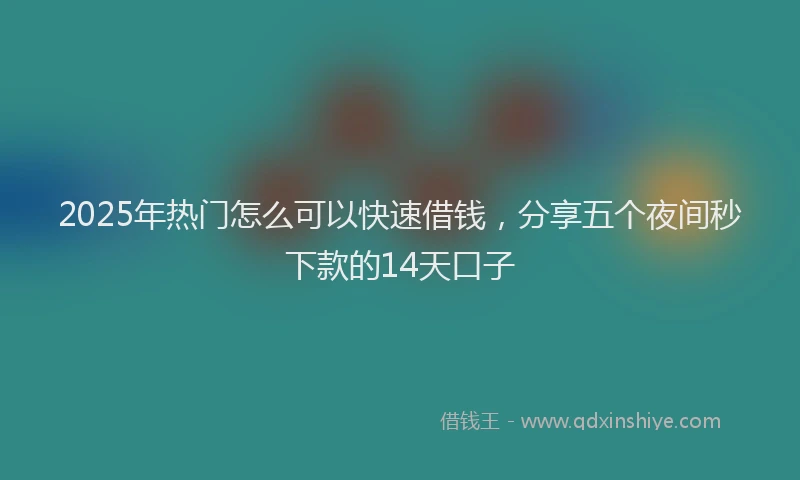 2025年热门怎么可以快速借钱，分享五个夜间秒下款的14天口子