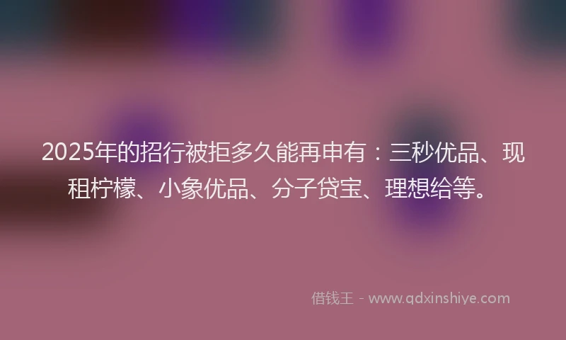2025年的招行被拒多久能再申有：三秒优品、现租柠檬、小象优品、分子贷宝、理想给等。