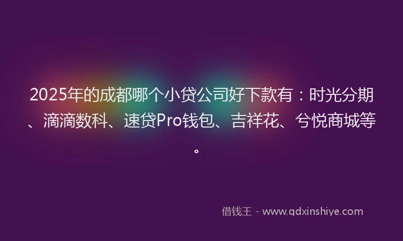 2025年的成都哪个小贷公司好下款有：时光分期、滴滴数科、速贷Pro钱包、吉祥花、兮悦商城等。