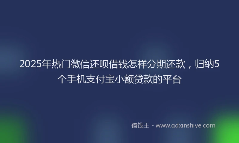 2025年热门微信还呗借钱怎样分期还款，归纳5个手机支付宝小额贷款的平台