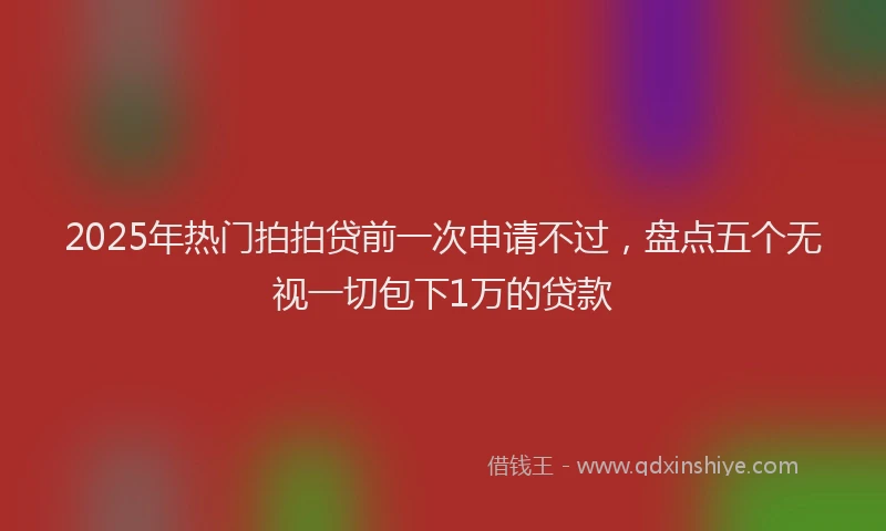 2025年热门拍拍贷前一次申请不过，盘点五个无视一切包下1万的贷款