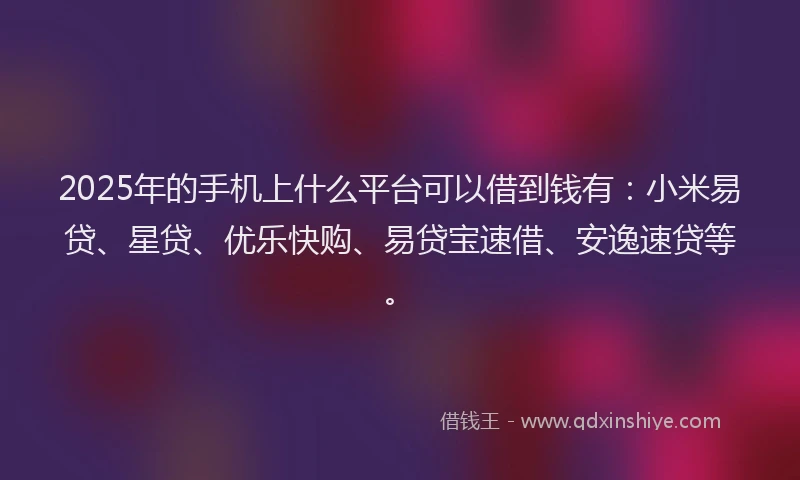 2025年的手机上什么平台可以借到钱有：小米易贷、星贷、优乐快购、易贷宝速借、安逸速贷等。