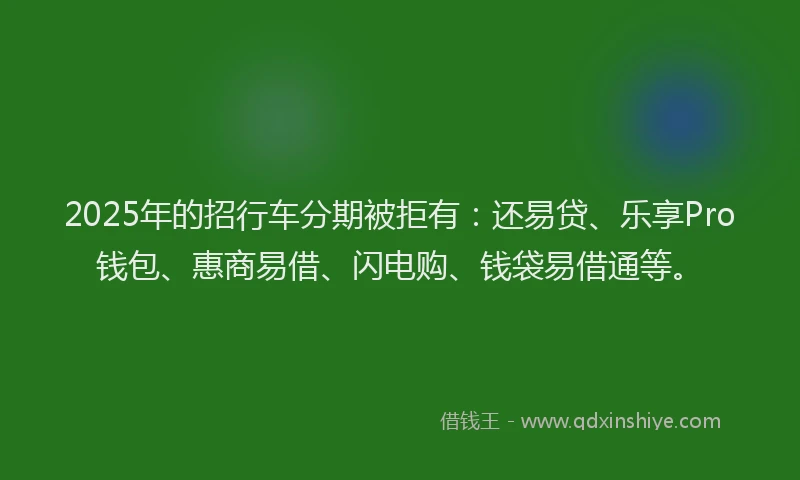 2025年的招行车分期被拒有：还易贷、乐享Pro钱包、惠商易借、闪电购、钱袋易借通等。