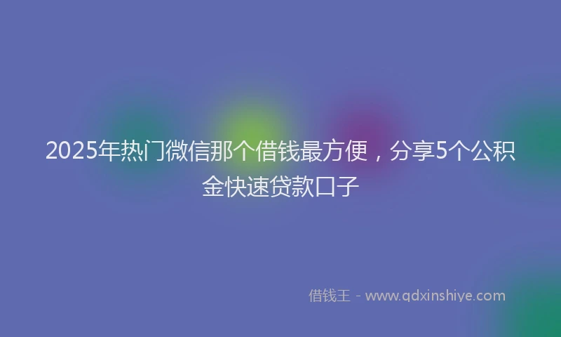 2025年热门微信那个借钱最方便，分享5个公积金快速贷款口子