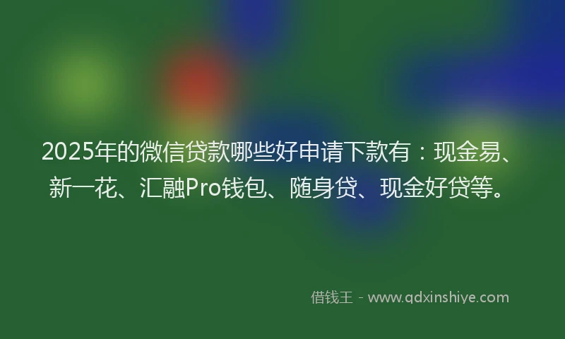 2025年的微信贷款哪些好申请下款有：现金易、新一花、汇融Pro钱包、随身贷、现金好贷等。