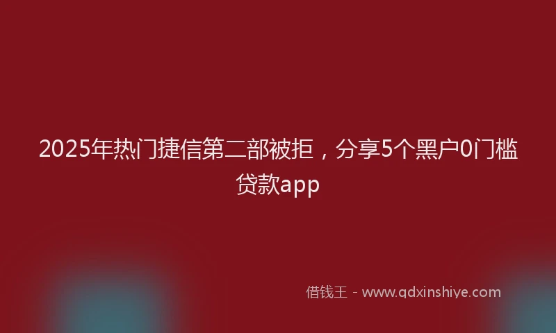2025年热门捷信第二部被拒，分享5个黑户0门槛贷款app