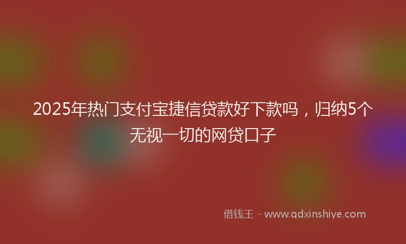 2025年热门支付宝捷信贷款好下款吗，归纳5个无视一切的网贷口子