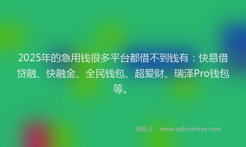 2025年的急用钱很多平台都借不到钱有：快易借贷融、快融金、全民钱包、超爱财、瑞泽Pro钱包等。