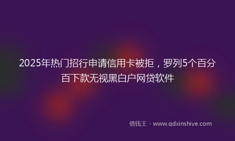 2025年热门招行申请信用卡被拒，罗列5个百分百下款无视黑白户网贷软件