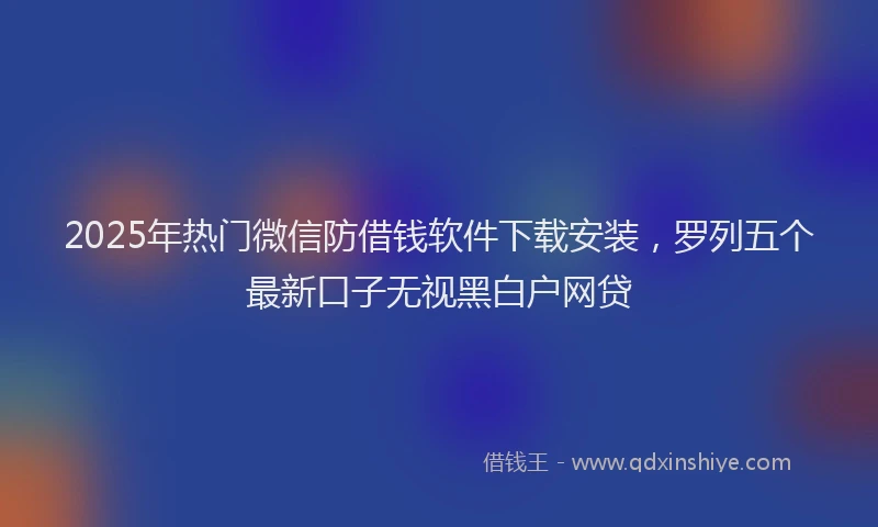 2025年热门微信防借钱软件下载安装，罗列五个最新口子无视黑白户网贷
